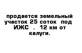 продается земельный участок 25 соток  под  ИЖС  .  12 км от калуги.